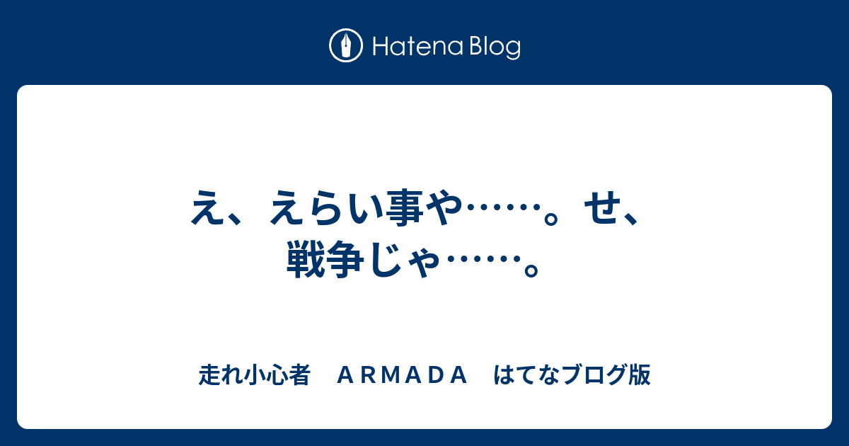 え えらい事や せ 戦争じゃ 走れ小心者 ａｒｍａｄａ はてなブログ版