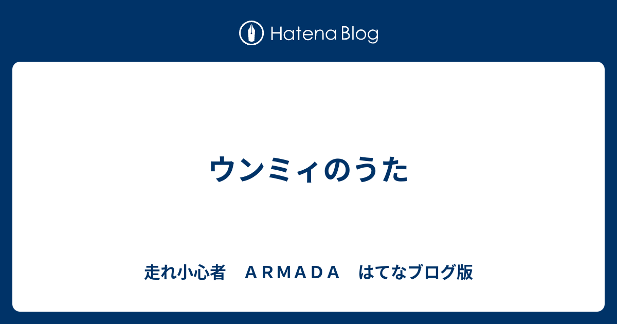 ウンミィのうた 走れ小心者 ａｒｍａｄａ はてなブログ版