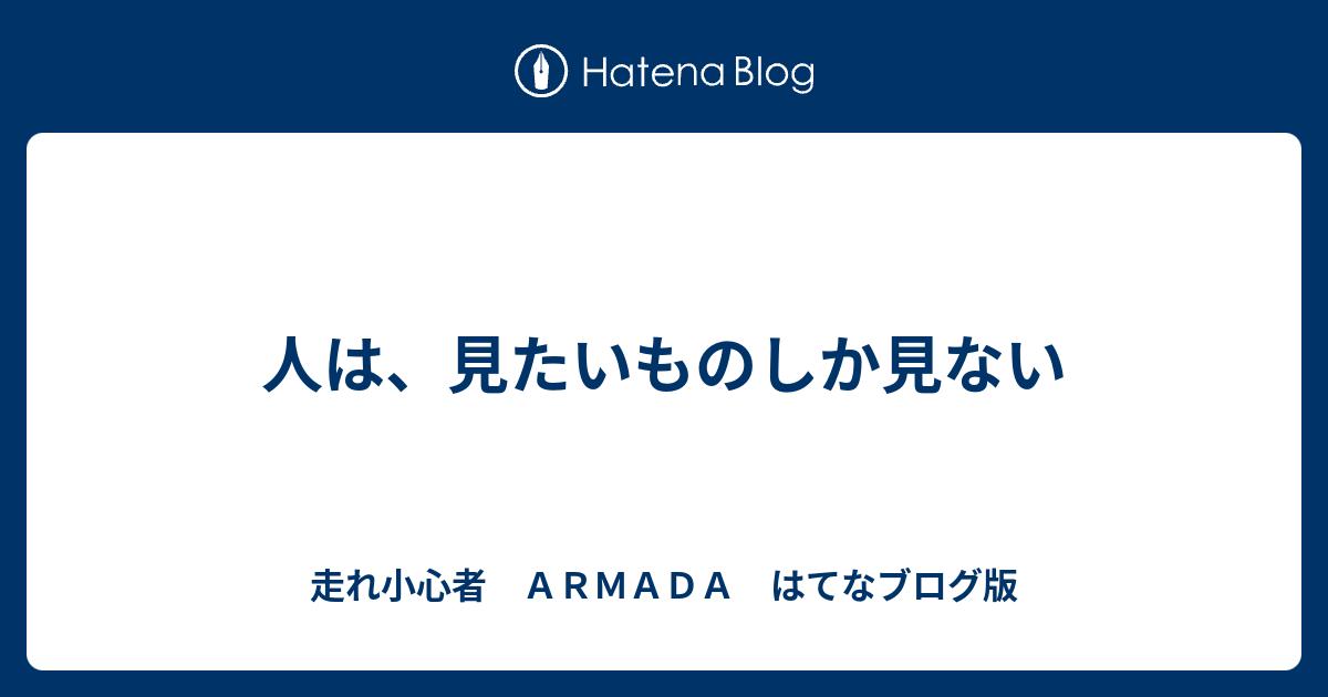 人は 見たいものしか見ない 走れ小心者 ａｒｍａｄａ はてなブログ版