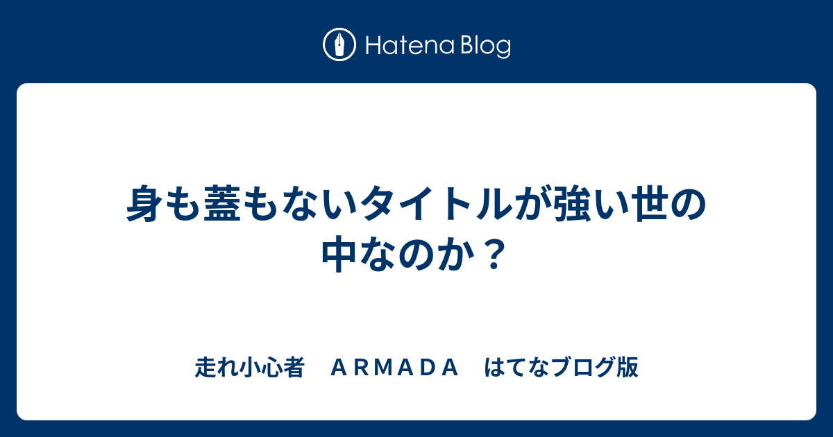 身も蓋もないタイトルが強い世の中なのか 走れ小心者 ａｒｍａｄａ はてなブログ版