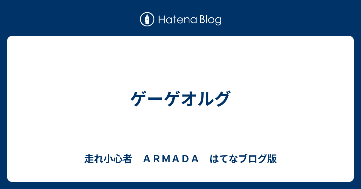 ゲーゲオルグ 走れ小心者 ａｒｍａｄａ はてなブログ版