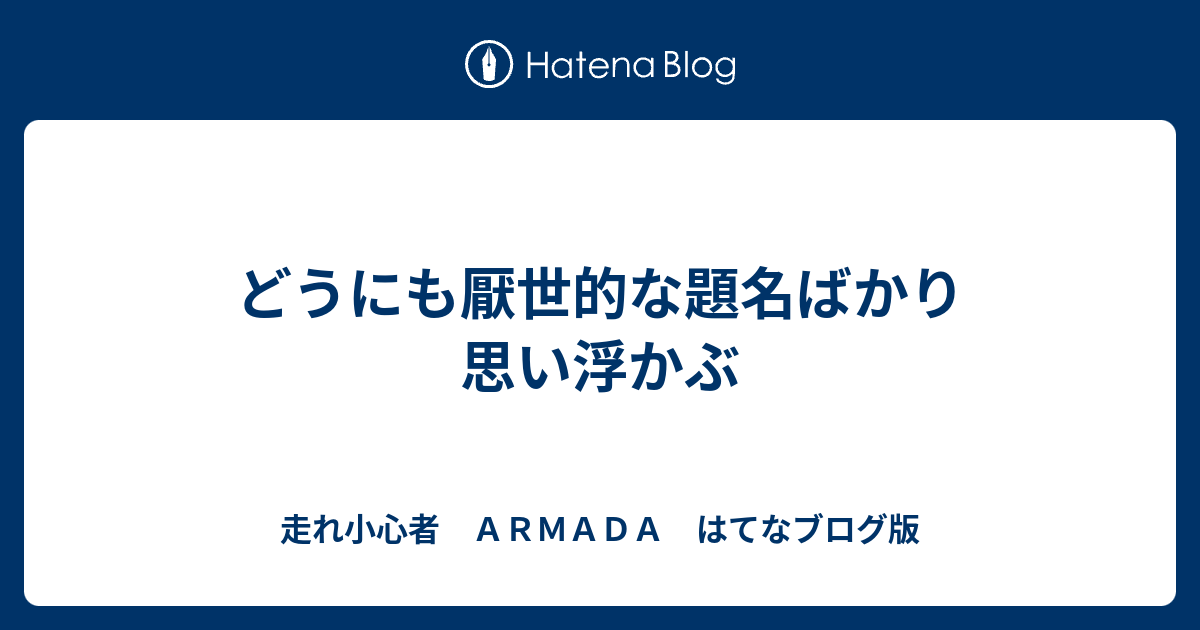 どうにも厭世的な題名ばかり思い浮かぶ 走れ小心者 ａｒｍａｄａ はてなブログ版