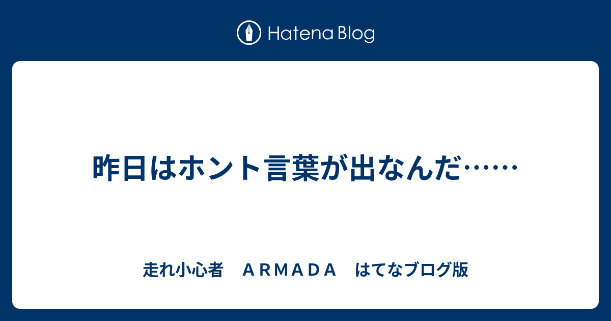 走れ小心者　ＡＲＭＡＤＡ　はてなブログ版  昨日はホント言葉が出なんだ……