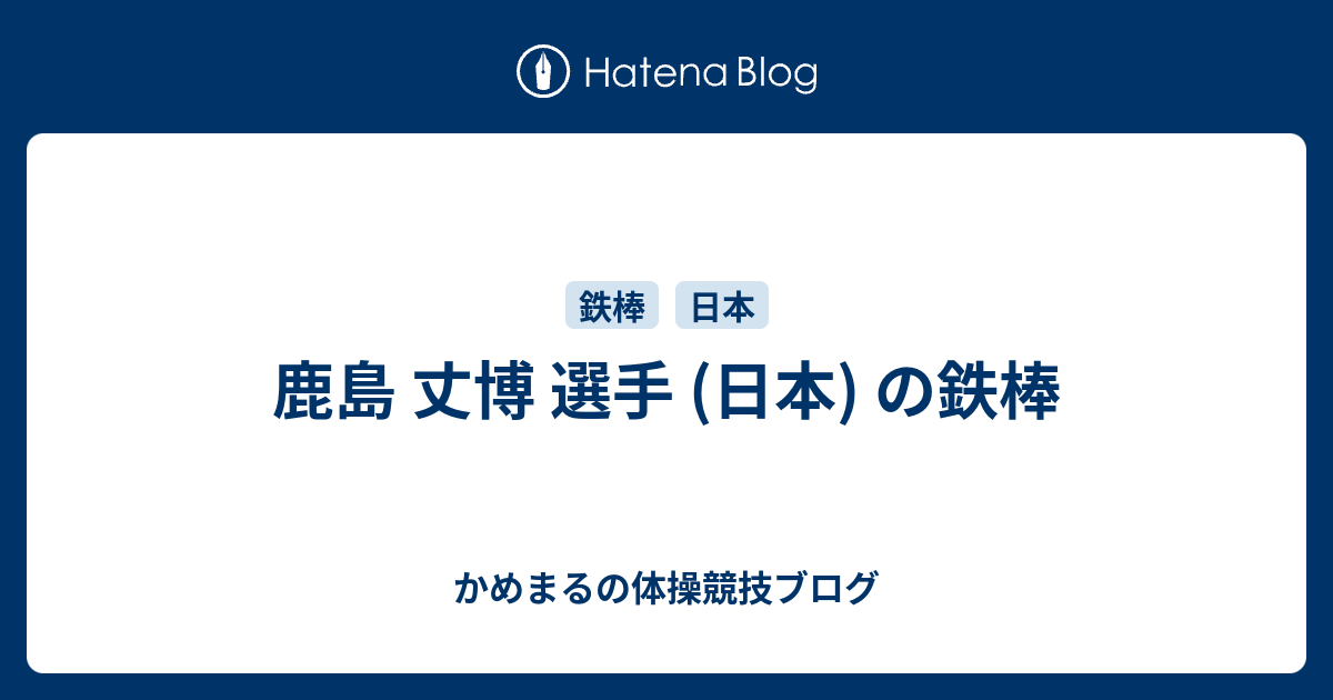 鹿島 丈博 選手 日本 の鉄棒 かめまるの体操競技ブログ