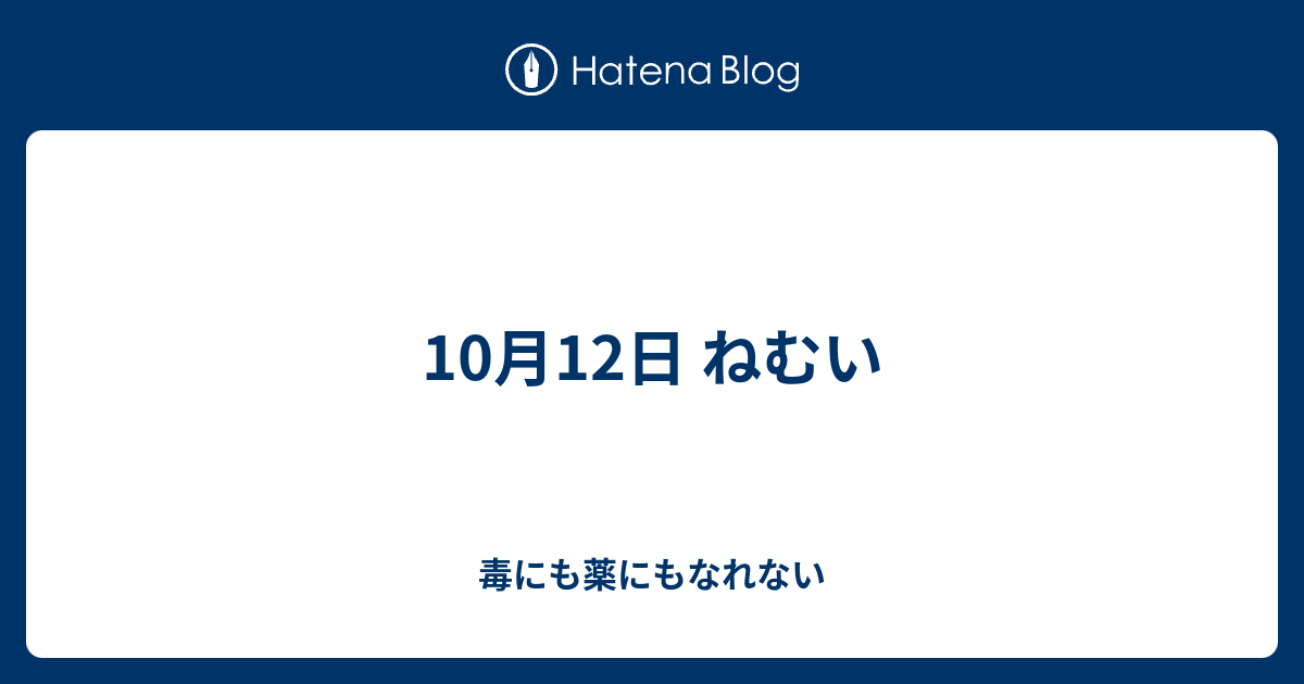 10月12日 ねむい 毒にも薬にもなれない