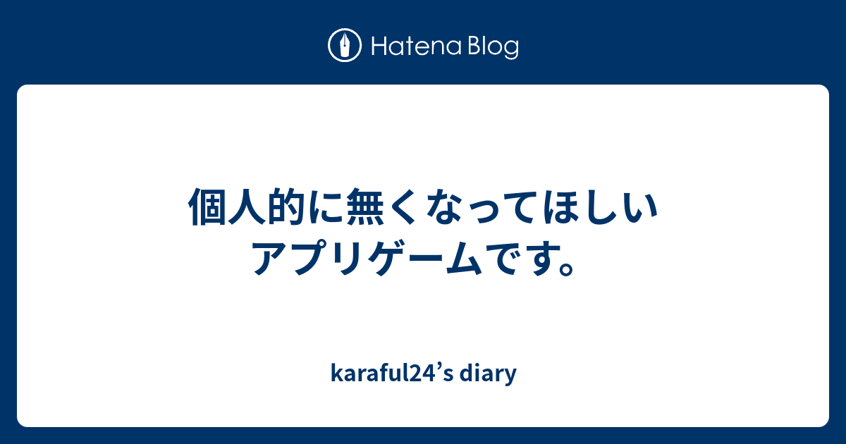 個人的に無くなってほしいアプリゲームです Karaful24 S Diary
