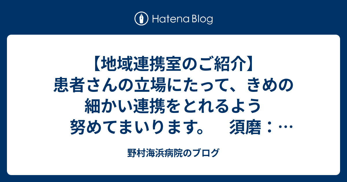 【地域連携室のご紹介】患者さんの立場にたって、きめの細かい連携をとれるよう努めてまいります。 須磨：野村海浜病院 - 野村海浜病院のブログ