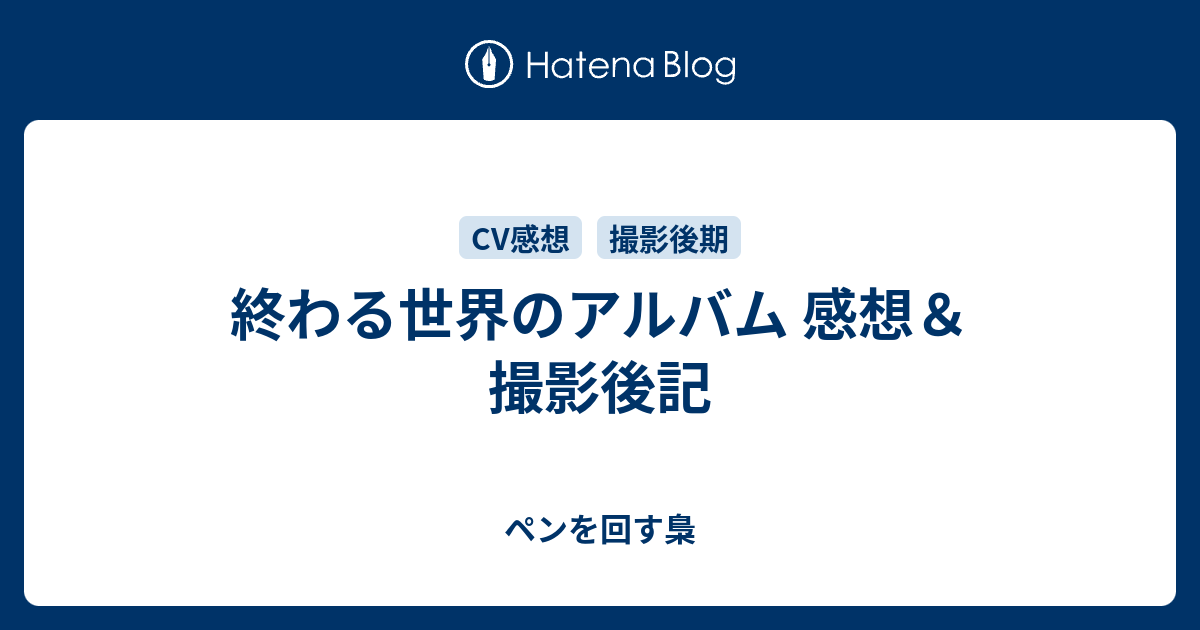 終わる世界のアルバム 感想 撮影後記 ペンを回す梟の日記