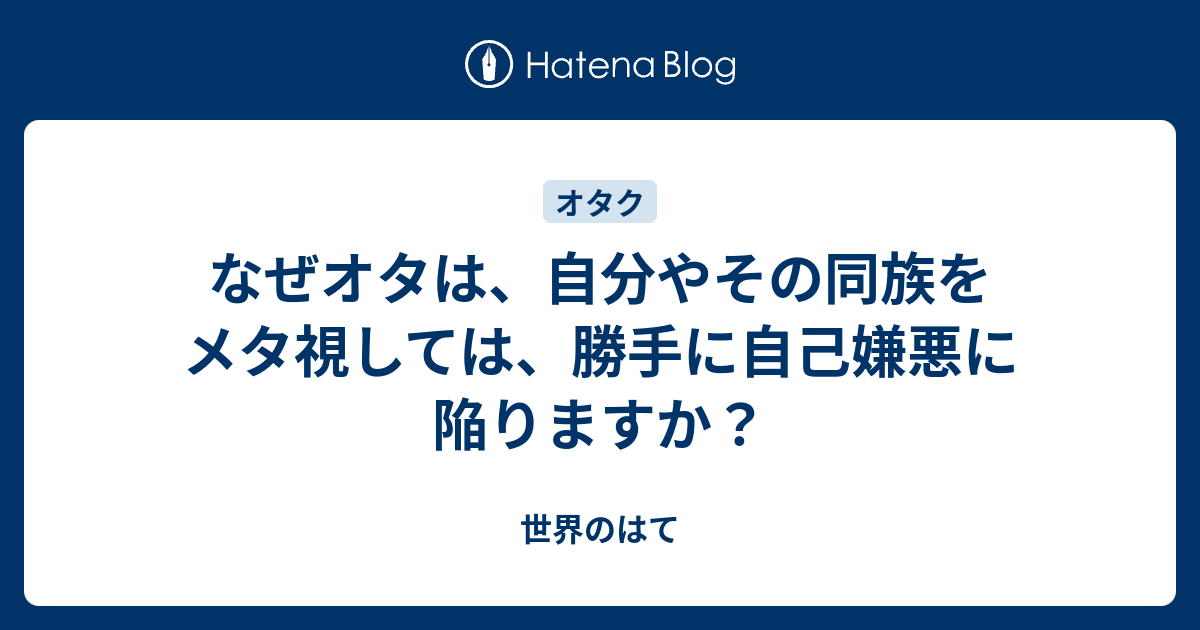 なぜオタは 自分やその同族をメタ視しては 勝手に自己嫌悪に陥りますか 世界のはて