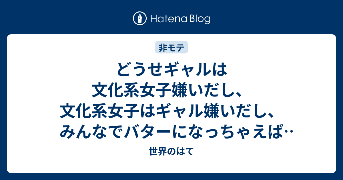 どうせギャルは文化系女子嫌いだし 文化系女子はギャル嫌いだし みんなでバターになっちゃえばいいじゃない 世界のはて