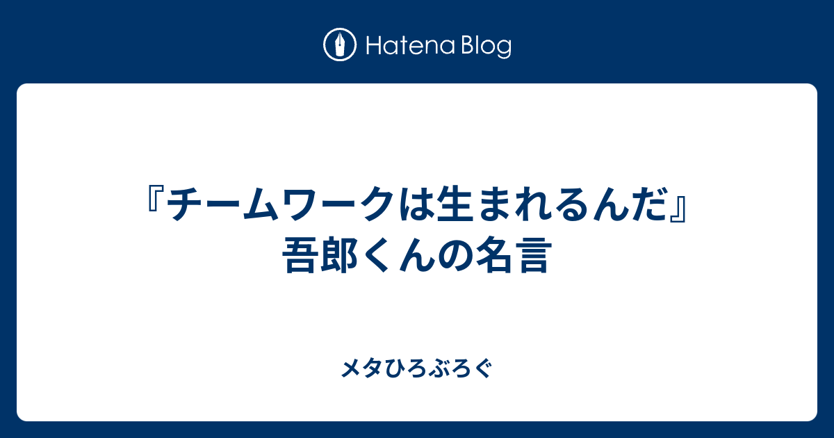 チームワークは生まれるんだ 吾郎くんの名言 メタひろぶろぐ