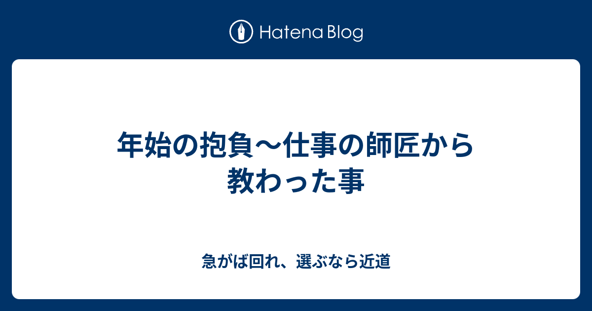 年始の抱負 仕事の師匠から教わった事 急がば回れ 選ぶなら近道