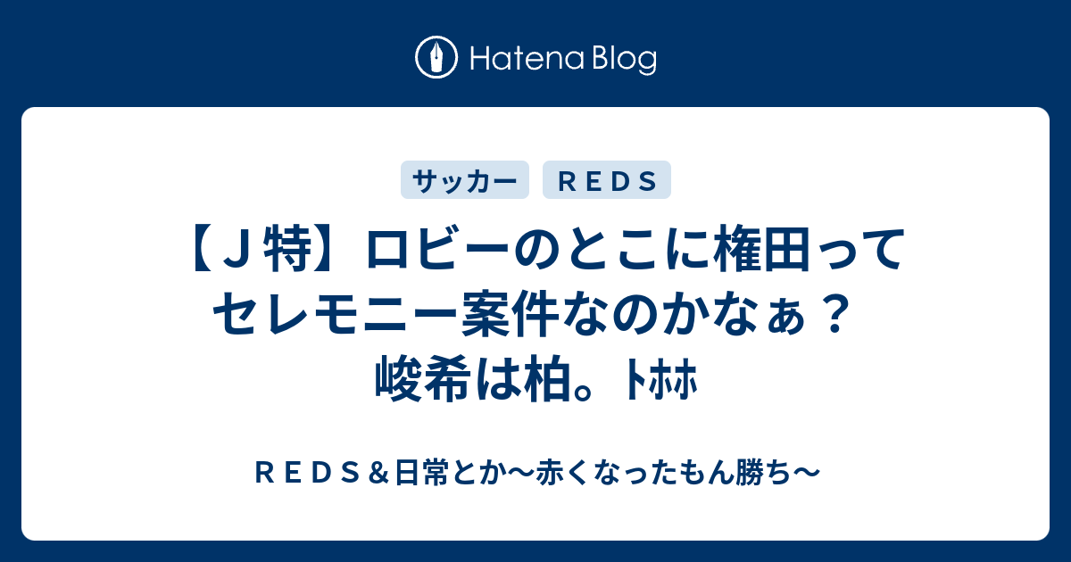 ｊ特 ロビーのとこに権田ってセレモニー案件なのかなぁ 峻希は柏 ﾄﾎﾎ ｒｅｄｓ 日常とか 赤くなったもん勝ち