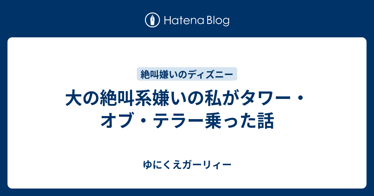 大の絶叫系嫌いの私がタワー オブ テラー乗った話 ゆにくえガーリィー