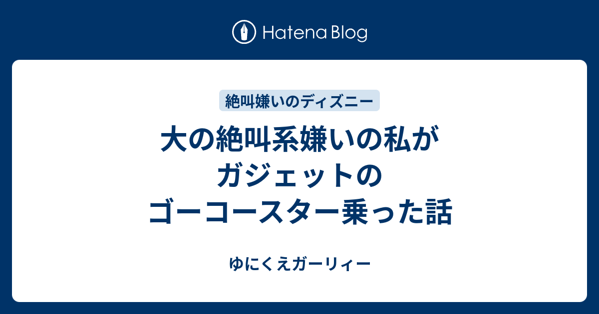 大の絶叫系嫌いの私がガジェットのゴーコースター乗った話 ゆにくえガーリィー