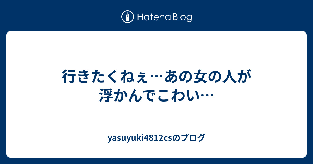 行きたくねぇ あの女の人が浮かんでこわい Yasuyuki4812csのブログ