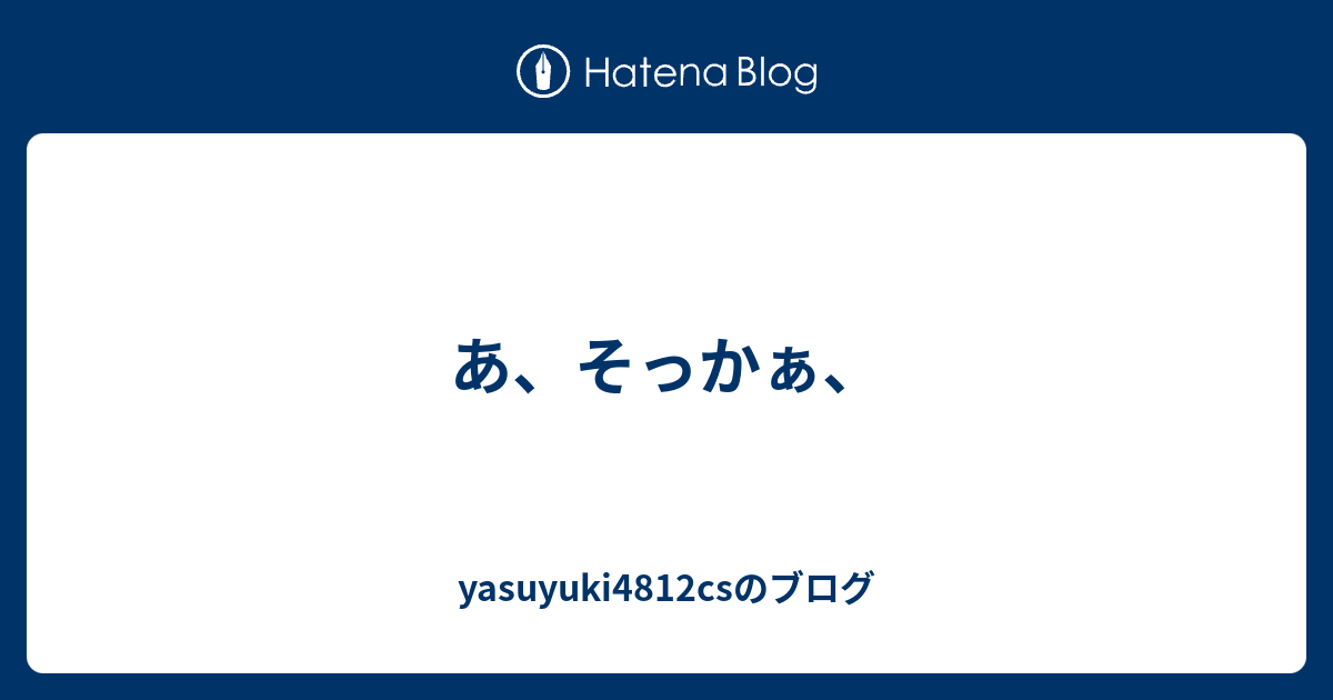 あ そっかぁ Yasuyuki4812csのブログ