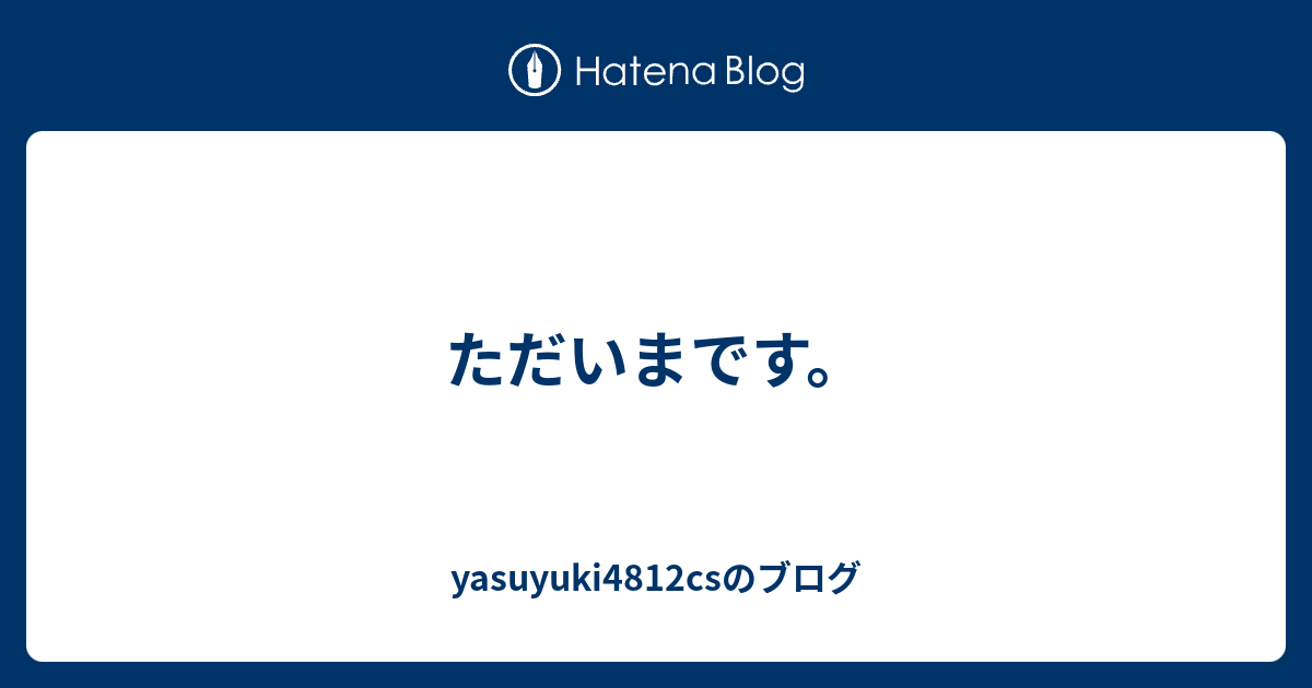 ただいまです Yasuyuki4812csのブログ