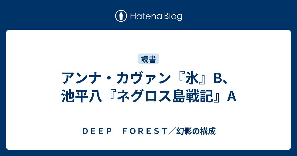 アンナ カヴァン 氷 B 池平八 ネグロス島戦記 A ｄｅｅｐ ｆｏｒｅｓｔ 幻影の構成