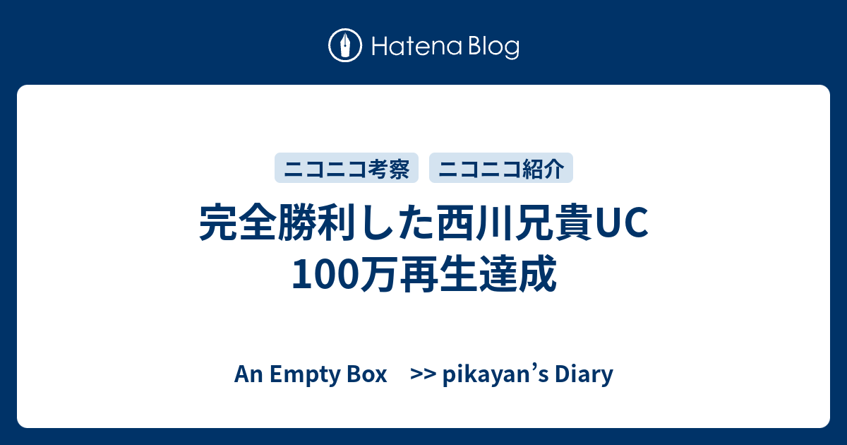 完全勝利した西川兄貴uc 100万再生達成 An Empty Box Pikayan S Diary