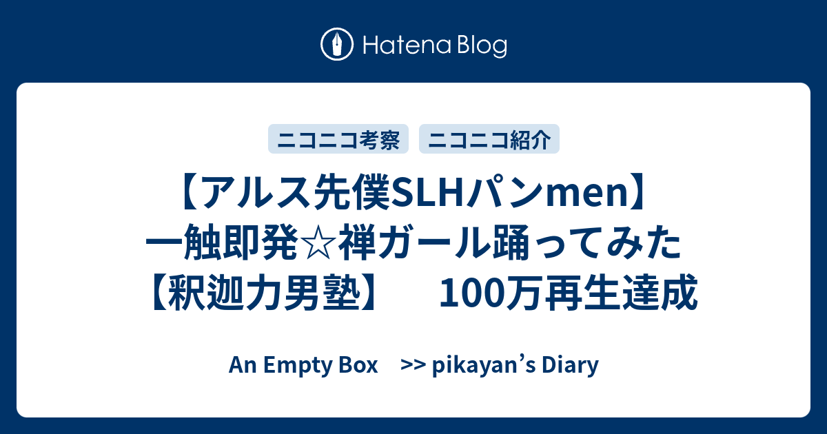 アルス先僕slhパンmen 一触即発 禅ガール踊ってみた 釈迦力男塾 100万再生達成 An Empty Box Pikayan S Diary