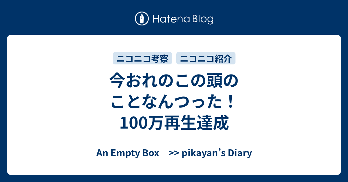 今おれのこの頭のことなんつった 100万再生達成 An Empty Box Pikayan S Diary