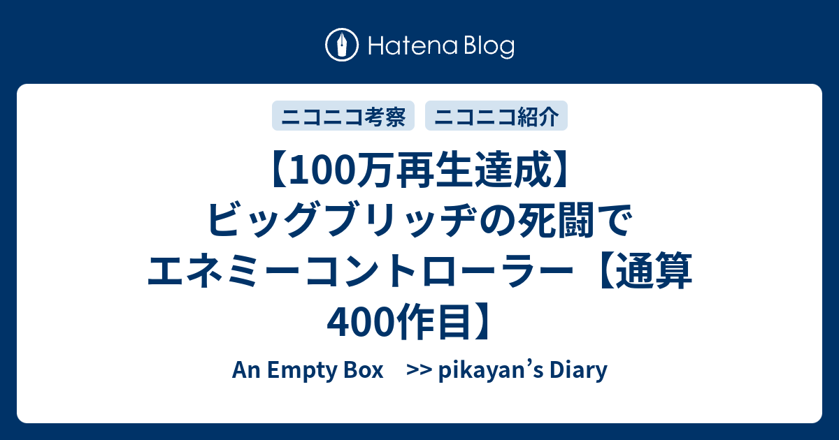 100万再生達成 ビッグブリッヂの死闘でエネミーコントローラー 通算400作目 An Empty Box Pikayan S Diary