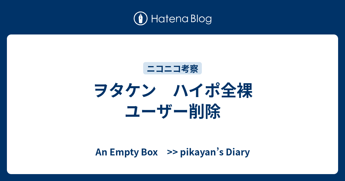 ヲタケン ハイポ全裸 ユーザー削除 An Empty Box Pikayan S Diary