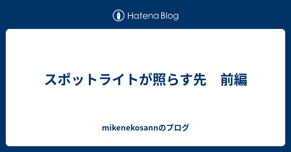 スポットライトが照らす先 前編 Mikenekosannのブログ