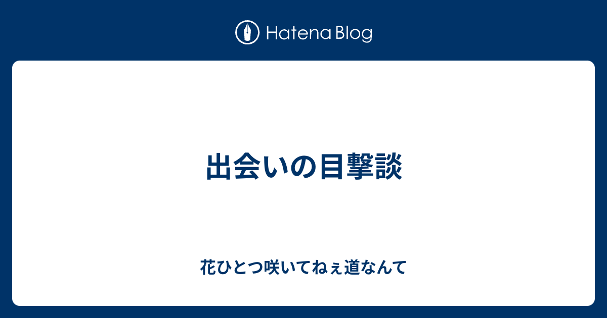 出会いの目撃談 花ひとつ咲いてねぇ道なんて