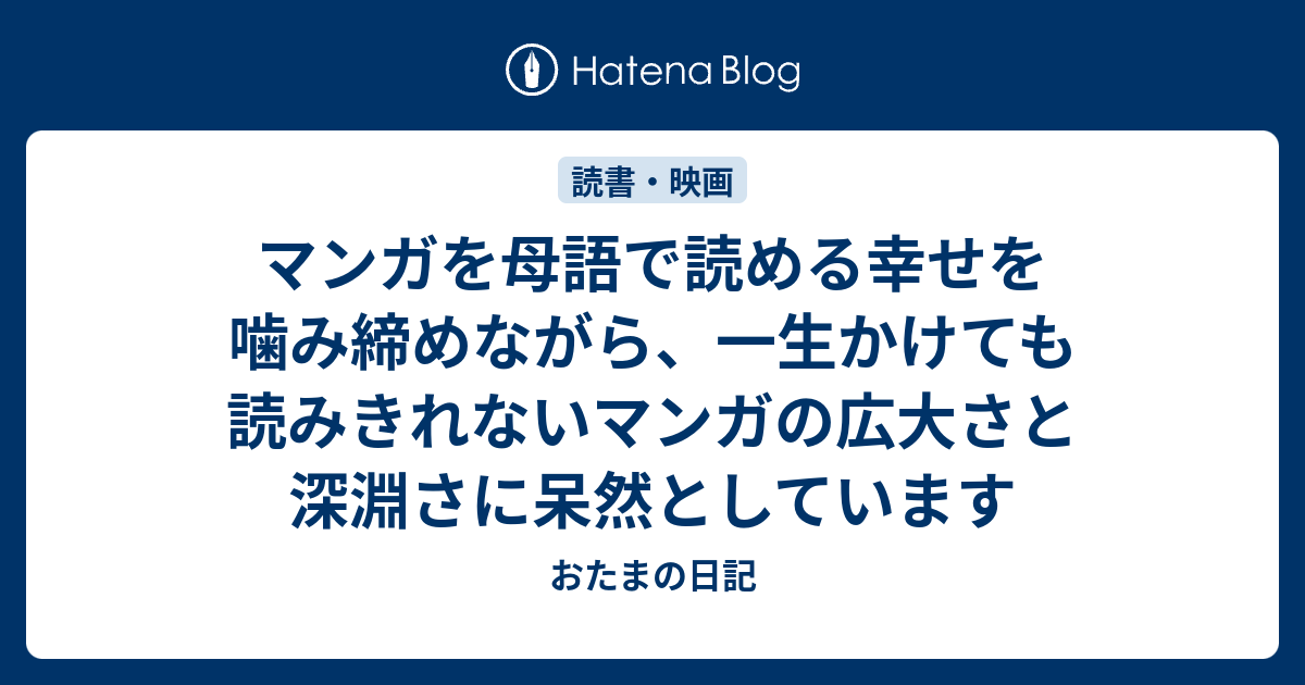 マンガを母語で読める幸せを噛み締めながら 一生かけても読みきれないマンガの広大さと深淵さに呆然としています おたまの日記