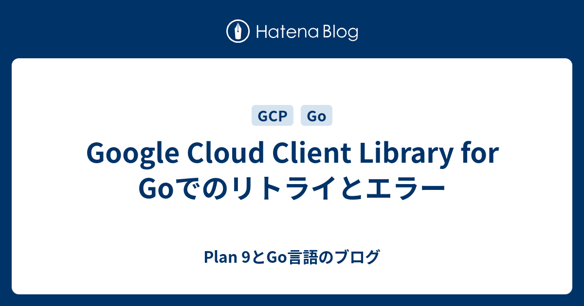 Google Cloud Client Library for Goでのリトライとエラー - Plan 9とGo言語のブログ