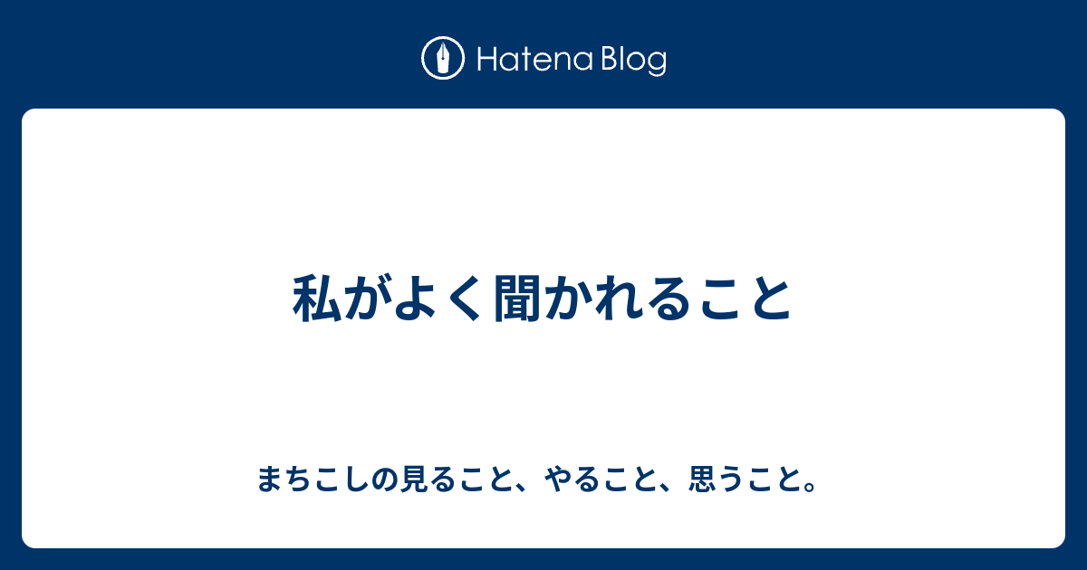 私がよく聞かれること - まちこしの見ること、やること、思うこと。