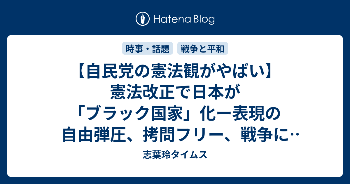 自民党の憲法観がやばい 憲法改正で日本が ブラック国家 化ー表現の自由弾圧 拷問フリー 戦争に行かなければ死刑 志葉玲タイムス