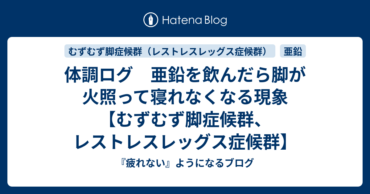 体調ログ 亜鉛を飲んだら脚が火照って寝れなくなる現象 むずむず脚症候群 レストレスレッグス症候群 疲れない ようになるブログ