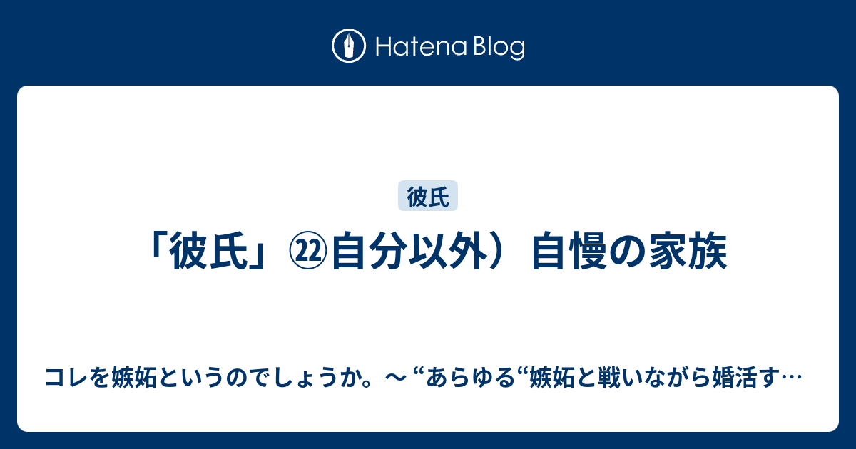 彼氏 自分以外 自慢の家族 コレを嫉妬というのでしょうか あらゆる 嫉妬と戦いながら婚活するオンナのブログ