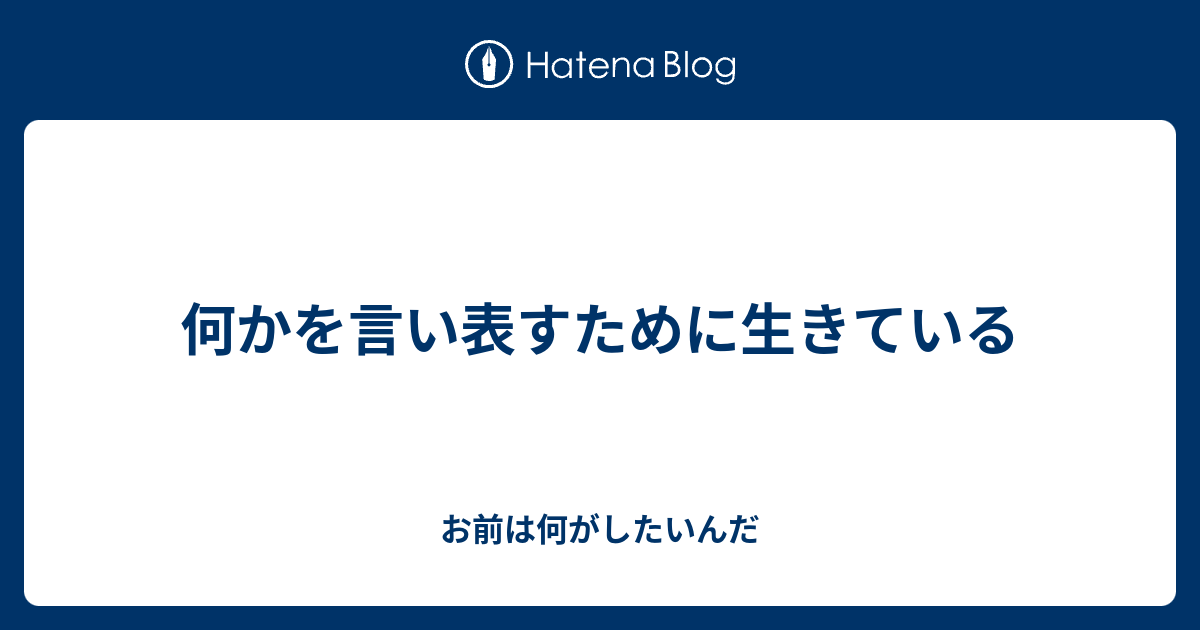 何かを言い表すために生きている - お前は何がしたいんだ