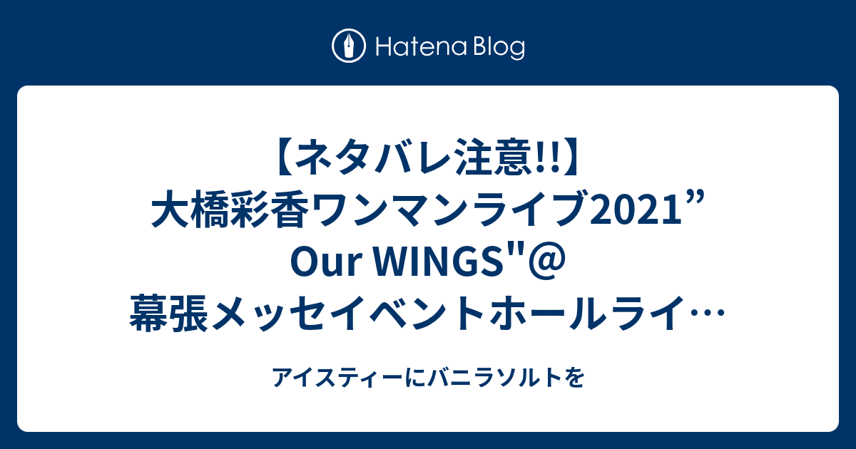 ネタバレ注意 大橋彩香ワンマンライブ21 Our Wings 幕張メッセイベントホールライブレポ セットリスト アイスティーにバニラソルトを