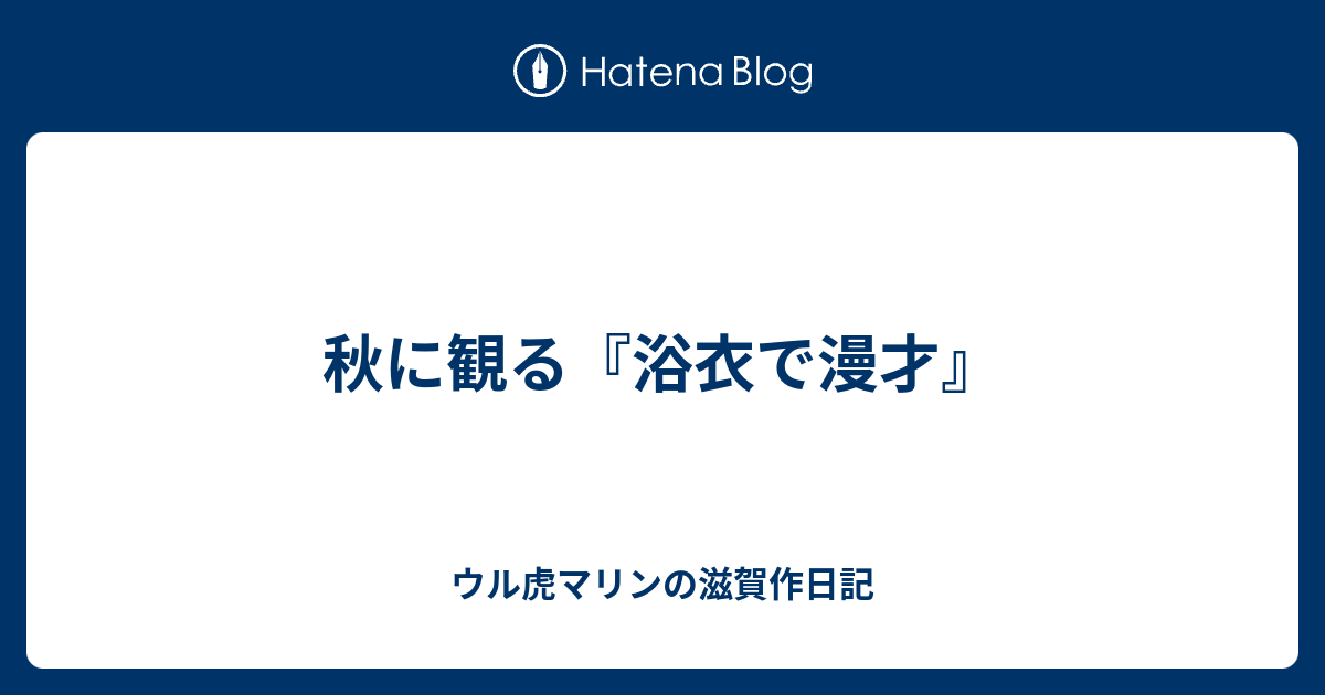 秋に観る 浴衣で漫才 ウル虎マリンの滋賀作日記