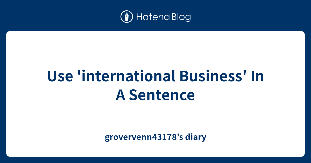 Use 'international Business' In A Sentence - grovervenn43178’s diary