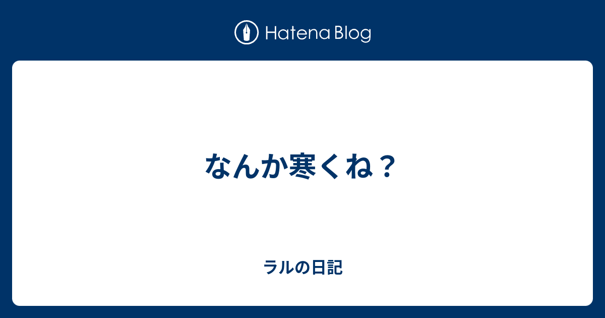 なんか寒くね ラルの日記