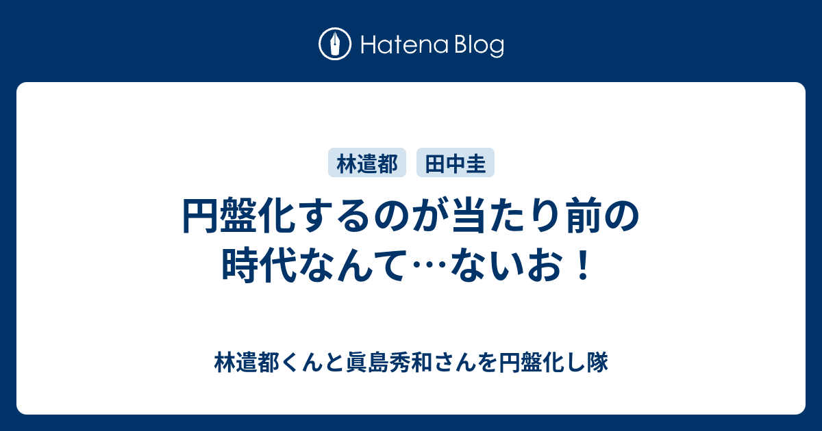 円盤化するのが当たり前の時代なんて ないお 林遣都くんと眞島秀和さんを円盤化し隊