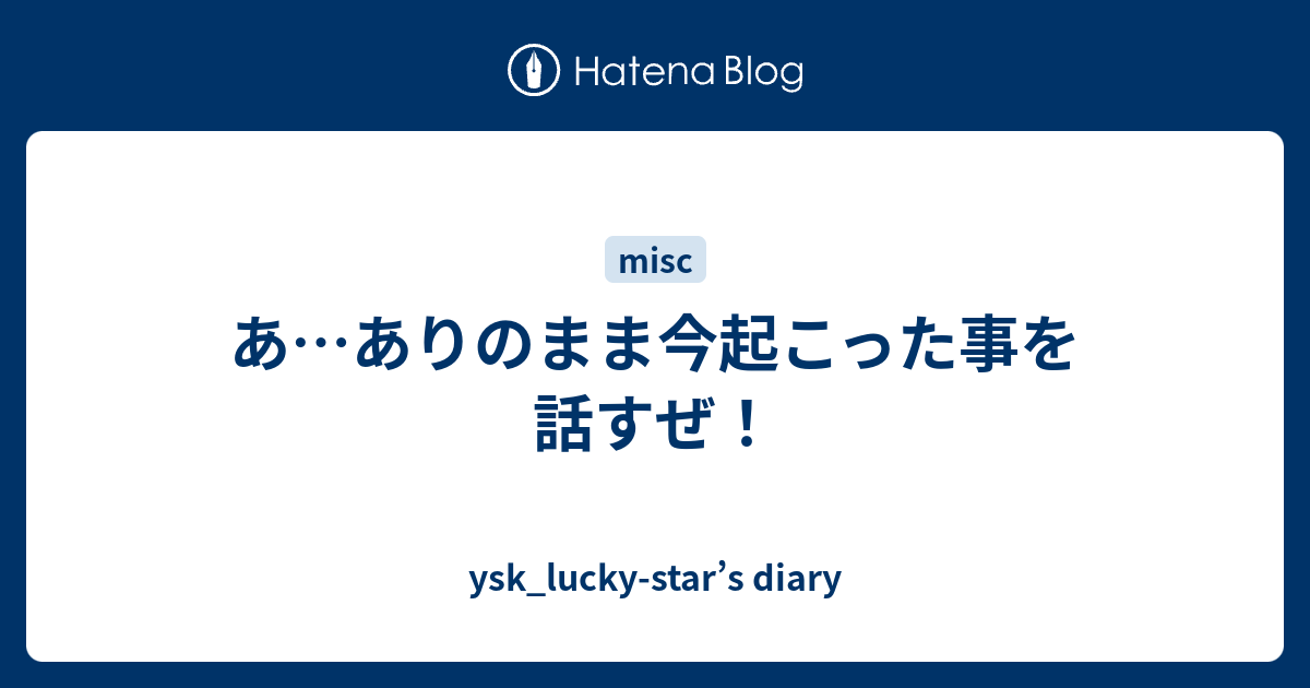 あ ありのまま今起こった事を話すぜ Ysk Lucky Star S Diary