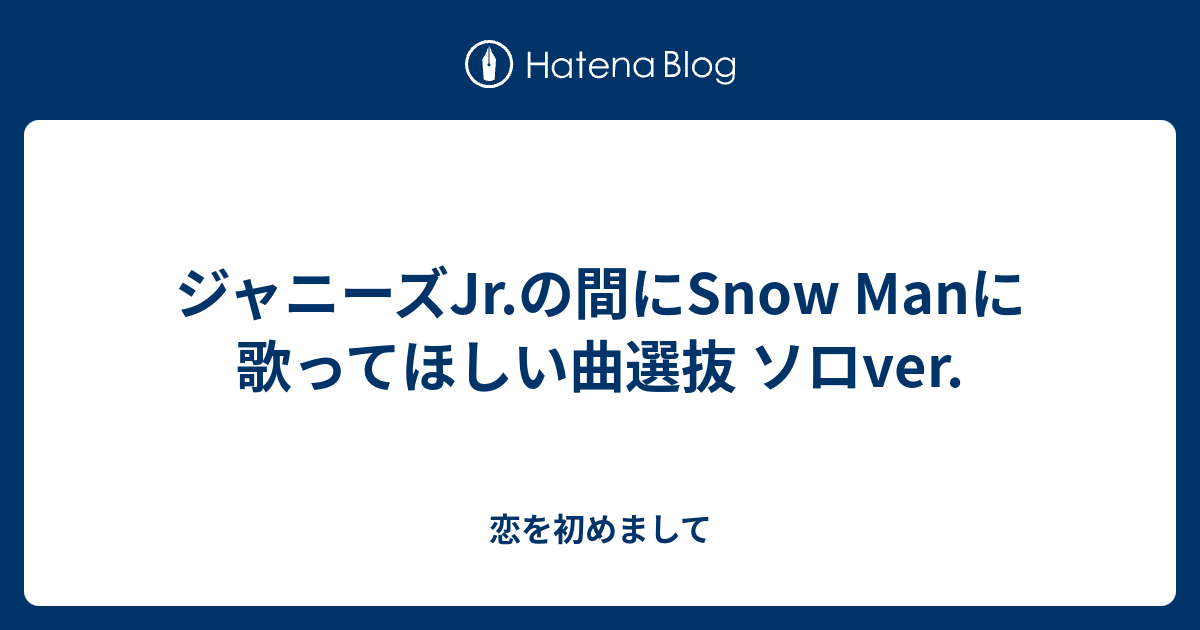 ジャニーズjr の間にsnow Manに歌ってほしい曲選抜 ソロver 恋を初めまして