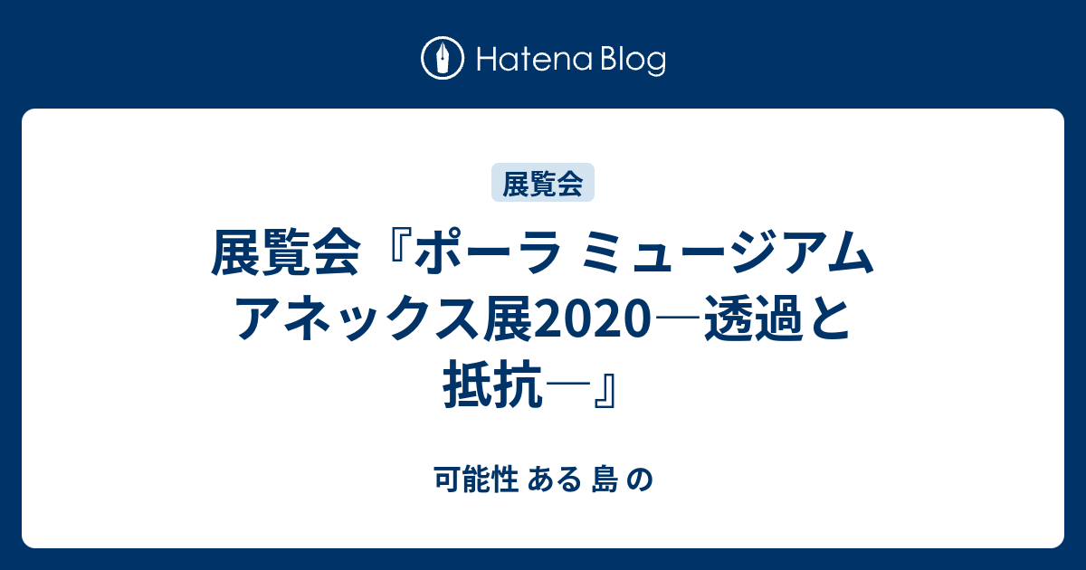 可能性 ある 島 の  展覧会『ポーラ ミュージアム アネックス展2020―透過と抵抗―』