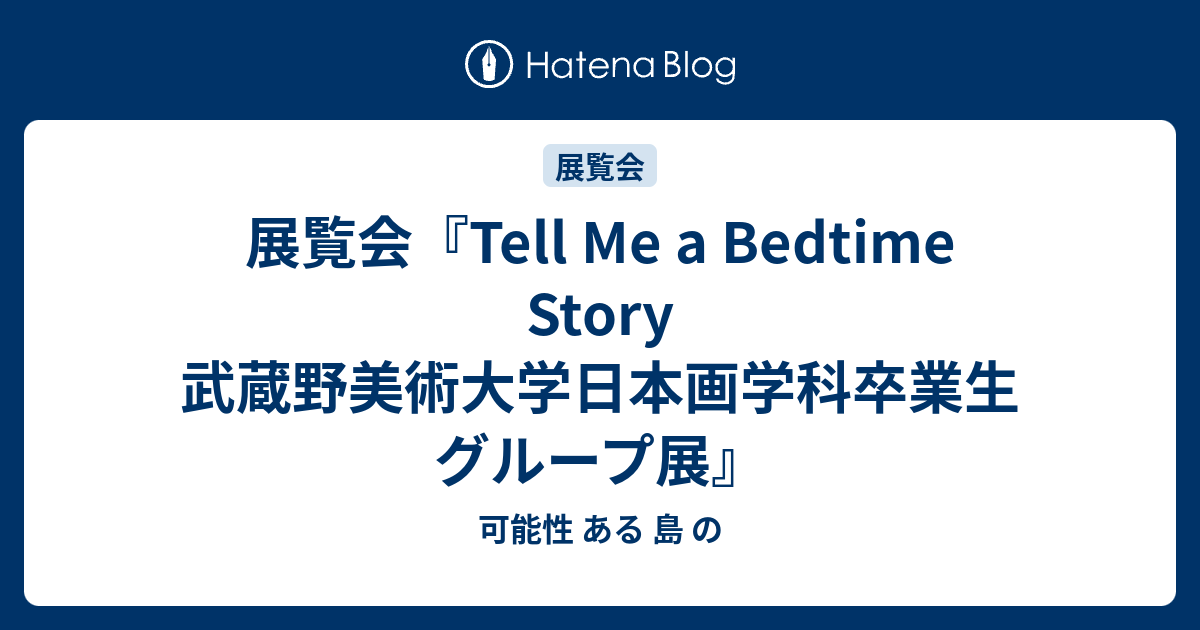 展覧会『Tell Me a Bedtime Story 武蔵野美術大学日本画学科卒業生グループ展』 - 可能性 ある 島 の