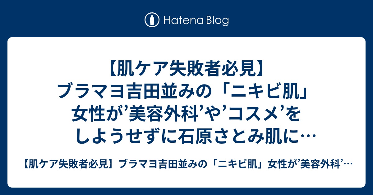 肌ケア失敗者必見 ブラマヨ吉田並みの ニキビ肌 女性が 美容外科 や コスメ をしようせずに石原さとみ肌になったスキンケア法 肌ケア失敗者必見 ブラマヨ吉田並みの ニキビ肌 女性が 美容外科 や コスメ をしようせずに石原さとみ肌になったスキンケア法