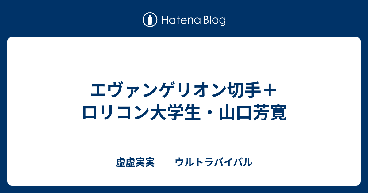 エヴァンゲリオン切手 ロリコン大学生 山口芳寛 虚虚実実 ウルトラバイバル