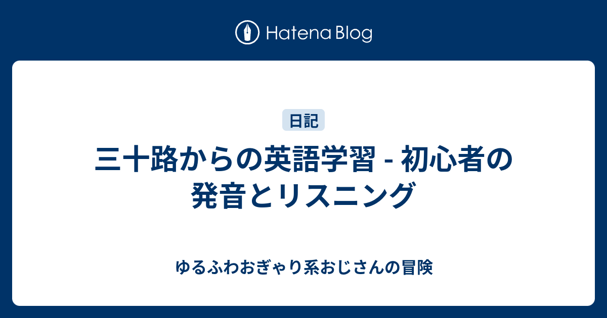 三十路からの英語学習 初心者の発音とリスニング ゆるふわおぎゃり系おじさんの冒険