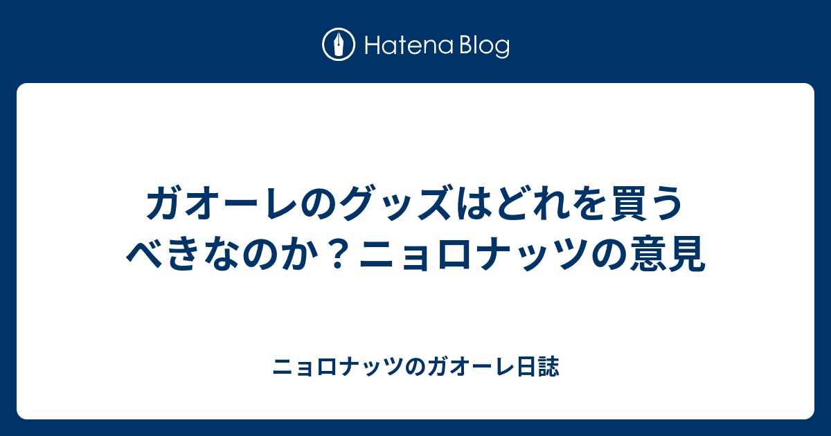 ガオーレのグッズはどれを買うべきなのか ニョロナッツの意見 ニョロナッツのガオーレ日誌